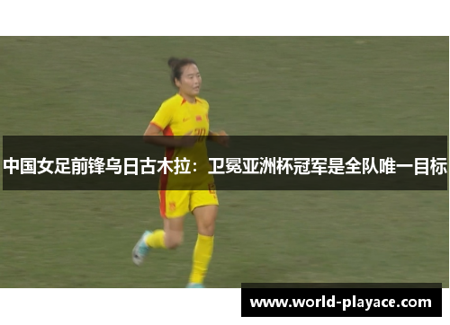 中国女足前锋乌日古木拉:卫冕亚洲杯冠军是全队唯一目标 中国女足前锋乌日古木拉:卫冕亚洲杯冠军是全队唯一目标