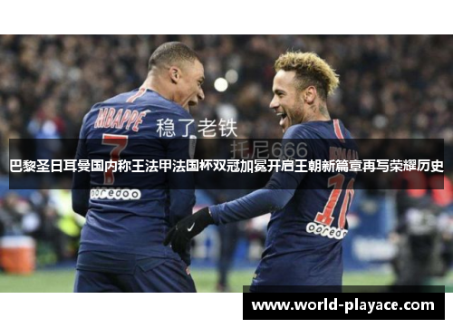 巴黎圣日耳曼国内称王法甲法国杯双冠加冕开启王朝新篇章再写荣耀历史