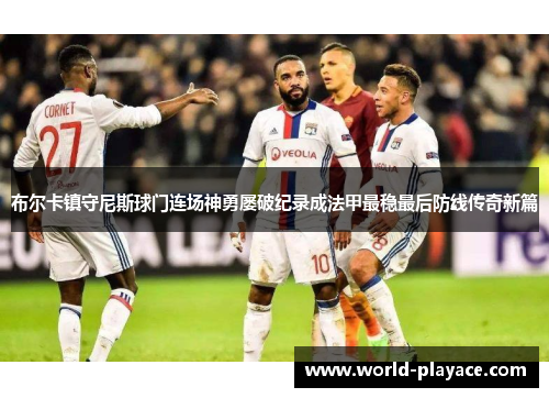 布尔卡镇守尼斯球门连场神勇屡破纪录成法甲最稳最后防线传奇新篇 布尔卡镇守尼斯球门连场神勇屡破纪录成法甲最稳最后防线传奇新篇