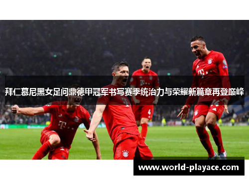 拜仁慕尼黑女足问鼎德甲冠军书写赛季统治力与荣耀新篇章再登巅峰 拜仁慕尼黑女足问鼎德甲冠军书写赛季统治力与荣耀新篇章再登巅峰