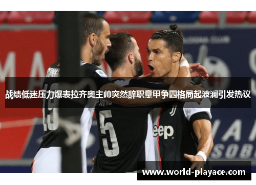 战绩低迷压力爆表拉齐奥主帅突然辞职意甲争四格局起波澜引发热议 战绩低迷压力爆表拉齐奥主帅突然辞职意甲争四格局起波澜引发热议