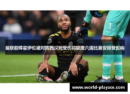 曼联前锋霍伊伦德对阵西汉姆受伤将缺席六周比赛安排受影响 曼联前锋霍伊伦德对阵西汉姆受伤将缺席六周比赛安排受影响