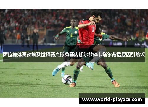 萨拉赫落寞夜埃及世预赛点球负塞内加尔梦碎卡塔尔背后原因引热议 萨拉赫落寞夜埃及世预赛点球负塞内加尔梦碎卡塔尔背后原因引热议