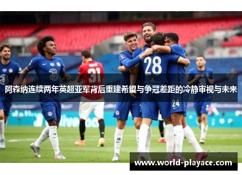 阿森纳连续两年英超亚军背后重建希望与争冠差距的冷静审视与未来 阿森纳连续两年英超亚军背后重建希望与争冠差距的冷静审视与未来