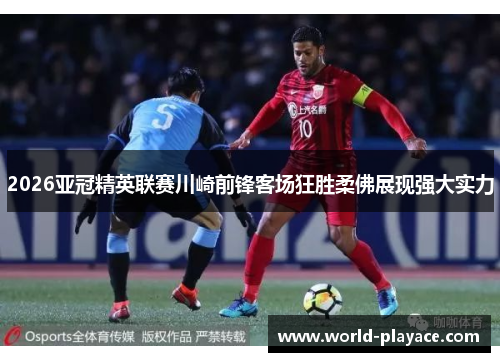 2026亚冠精英联赛川崎前锋客场狂胜柔佛展现强大实力 2026亚冠精英联赛川崎前锋客场狂胜柔佛展现强大实力