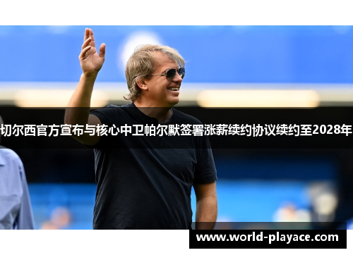 切尔西官方宣布与核心中卫帕尔默签署涨薪续约协议续约至2028年