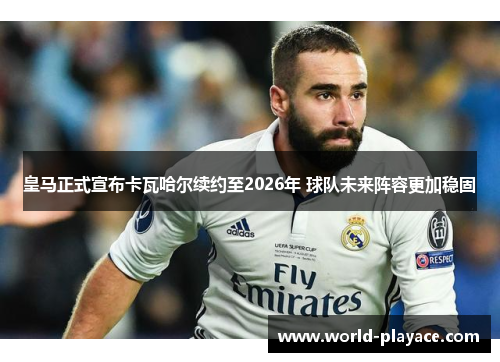 皇马正式宣布卡瓦哈尔续约至2026年 球队未来阵容更加稳固