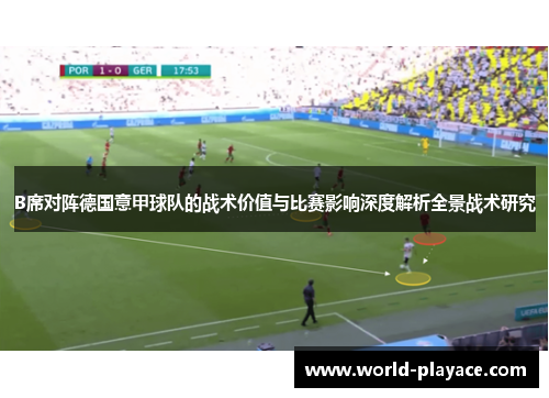 B席对阵德国意甲球队的战术价值与比赛影响深度解析全景战术研究 B席对阵德国意甲球队的战术价值与比赛影响深度解析全景战术研究