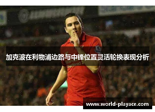 加克波在利物浦边路与中锋位置灵活轮换表现分析