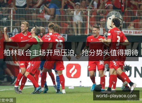 柏林联合主场开局压迫，抢分势头值得期待